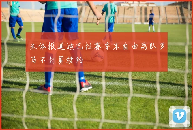 米体报道迪巴拉赛季末自由离队罗马不打算续约