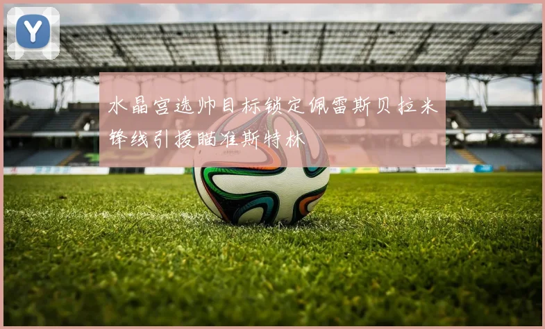 水晶宫选帅目标锁定佩雷斯贝拉米锋线引援瞄准斯特林