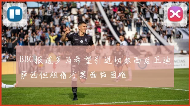 BBC报道罗马希望引进切尔西后卫迪萨西但租借方案面临困难
