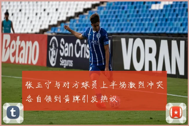 张玉宁与对方球员上半场激烈冲突各自领到黄牌引发热议