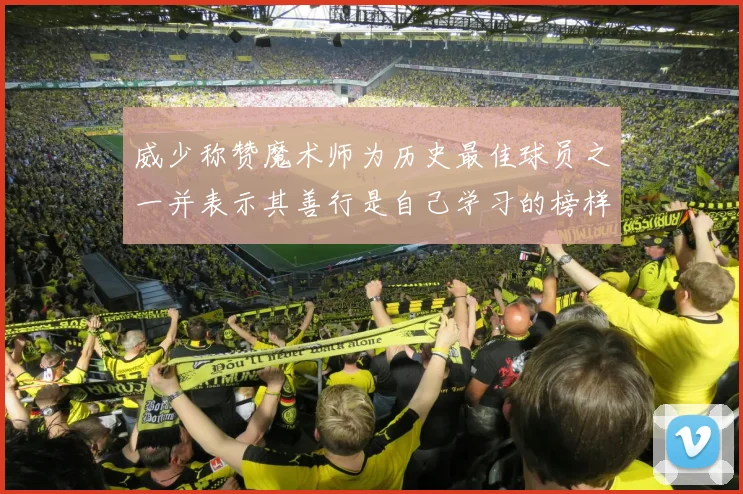 威少称赞魔术师为历史最佳球员之一并表示其善行是自己学习的榜样