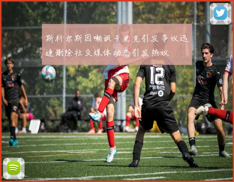 斯科尔斯因嘲讽卡里克引发争议迅速删除社交媒体动态引发热议
