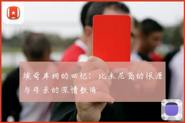 埃奇库姆的回忆：比米尼岛的根源与母亲的深情教诲