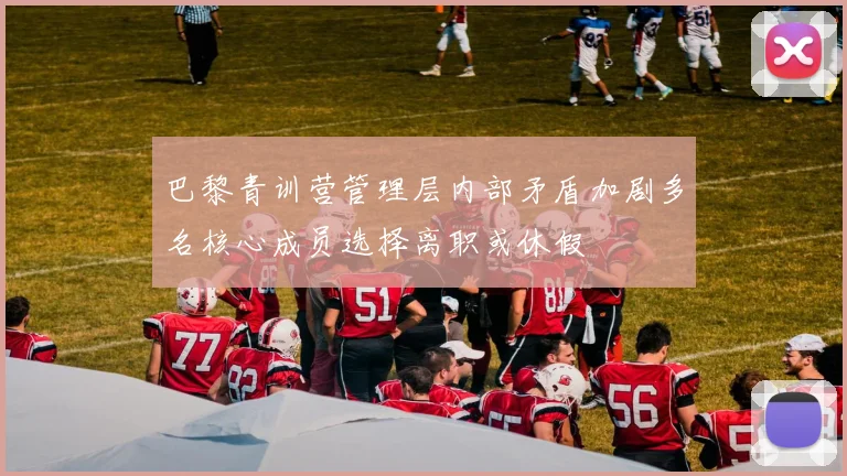 巴黎青训营管理层内部矛盾加剧多名核心成员选择离职或休假