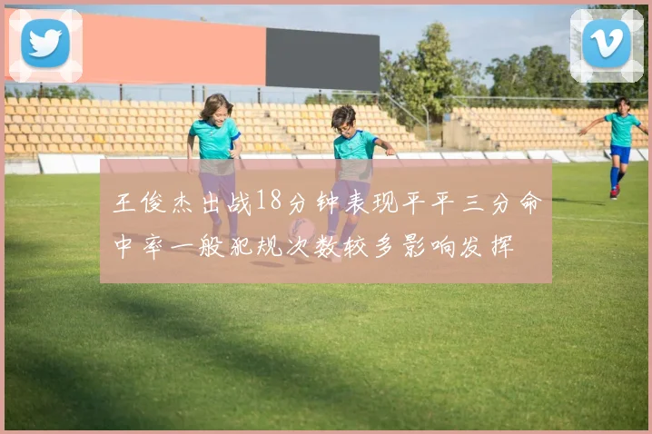 王俊杰出战18分钟表现平平三分命中率一般犯规次数较多影响发挥