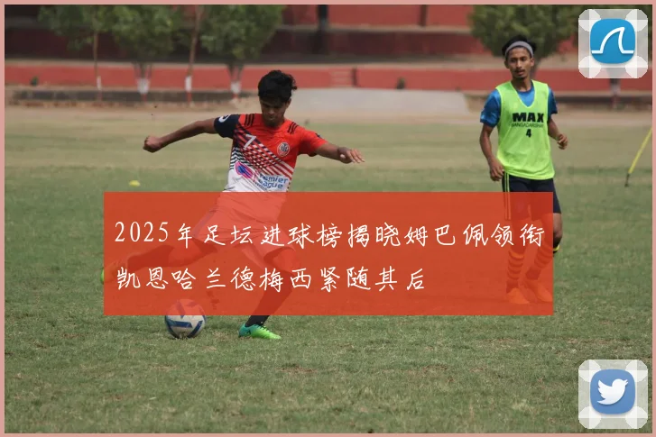 2025年足坛进球榜揭晓姆巴佩领衔凯恩哈兰德梅西紧随其后