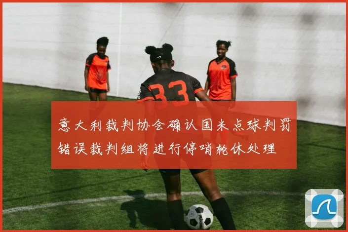 意大利裁判协会确认国米点球判罚错误裁判组将进行停哨轮休处理