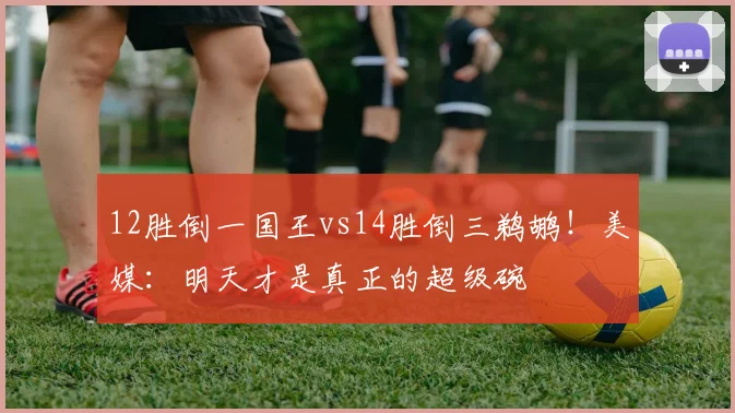 12胜倒一国王vs14胜倒三鹈鹕！美媒：明天才是真正的超级碗