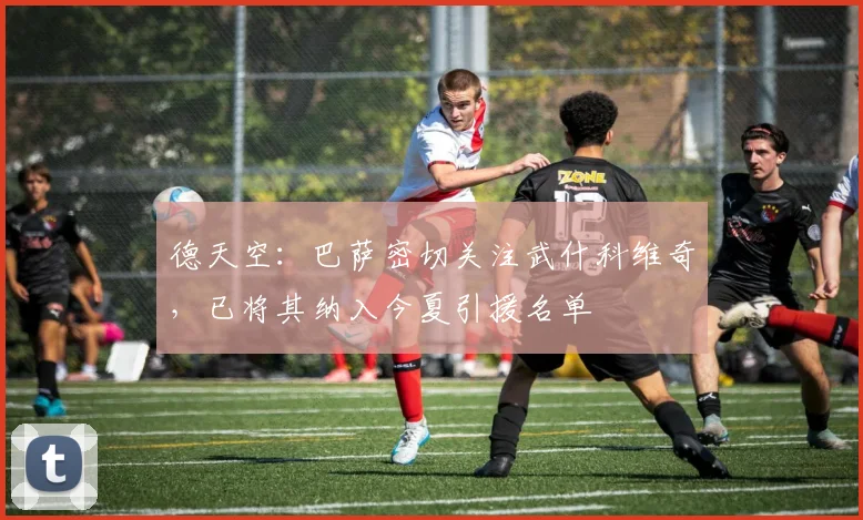 德天空：巴萨密切关注武什科维奇，已将其纳入今夏引援名单