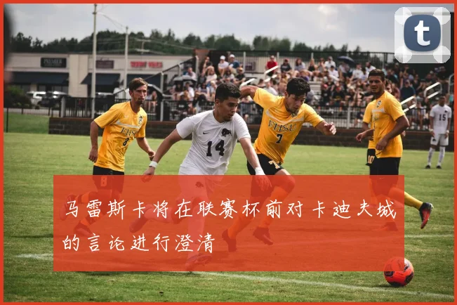 马雷斯卡将在联赛杯前对卡迪夫城的言论进行澄清