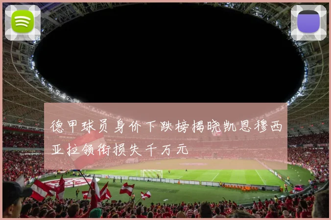 德甲球员身价下跌榜揭晓凯恩穆西亚拉领衔损失千万元
