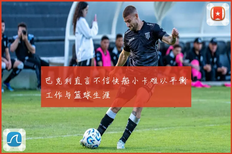 巴克利直言不信快船小卡难以平衡工作与篮球生涯