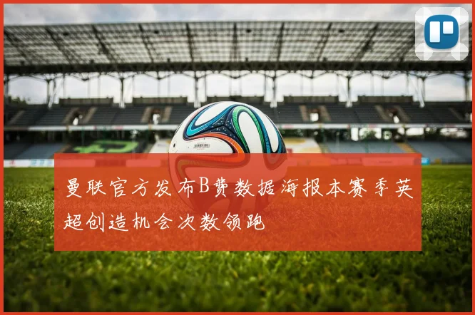 曼联官方发布B费数据海报本赛季英超创造机会次数领跑