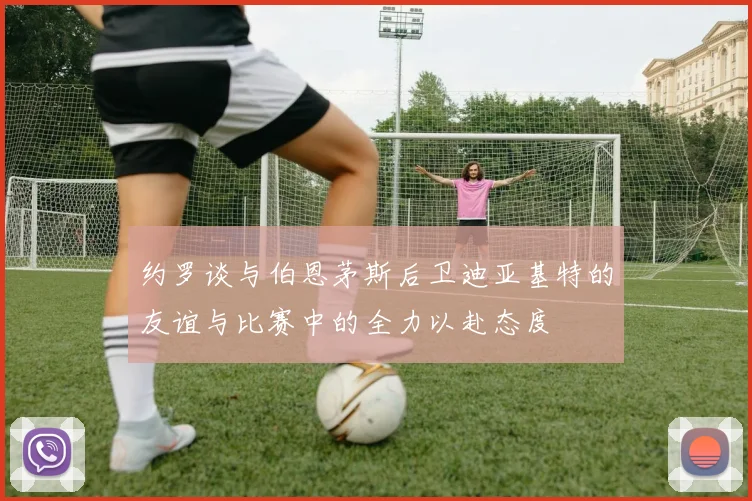 约罗谈与伯恩茅斯后卫迪亚基特的友谊与比赛中的全力以赴态度