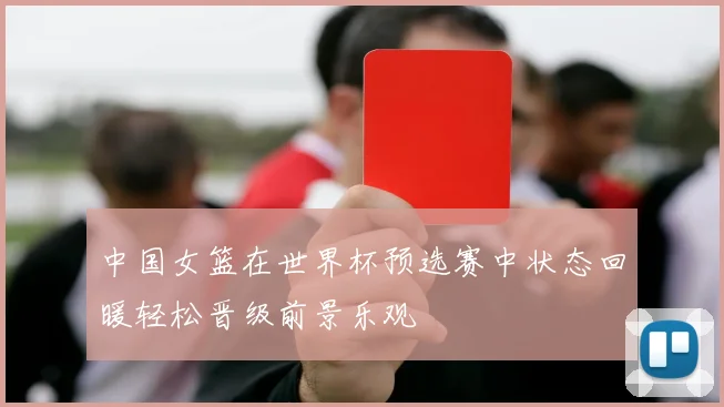 中国女篮在世界杯预选赛中状态回暖轻松晋级前景乐观