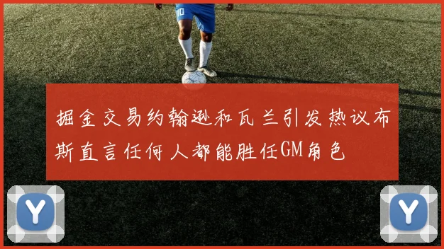 掘金交易约翰逊和瓦兰引发热议布斯直言任何人都能胜任GM角色