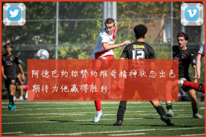 阿德巴约称赞约维奇精神状态出色期待为他赢得胜利