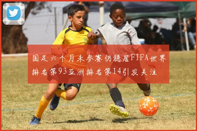 国足六个月未参赛仍稳居FIFA世界排名第93亚洲排名第14引发关注