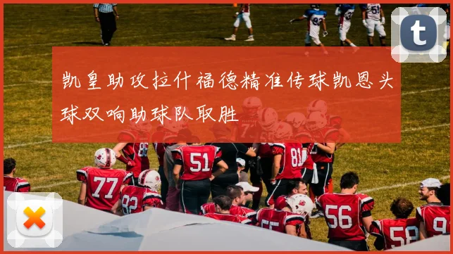 凯皇助攻拉什福德精准传球凯恩头球双响助球队取胜