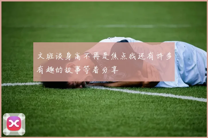 文班谈身高不再是焦点我还有许多有趣的故事等着分享