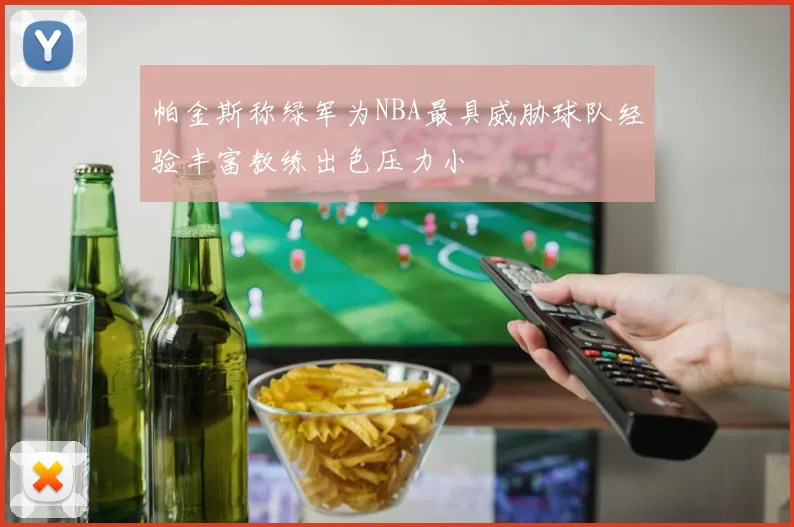 帕金斯称绿军为NBA最具威胁球队经验丰富教练出色压力小
