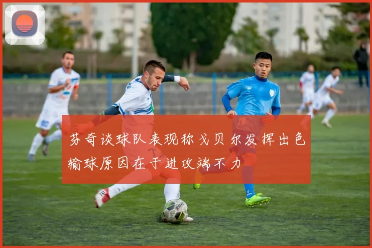 芬奇谈球队表现称戈贝尔发挥出色输球原因在于进攻端不力