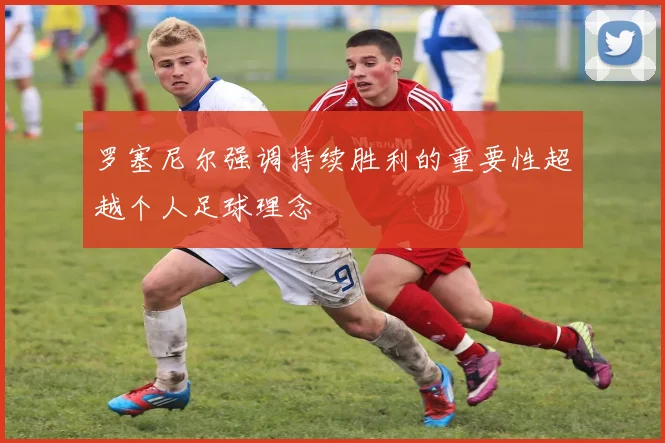 罗塞尼尔强调持续胜利的重要性超越个人足球理念