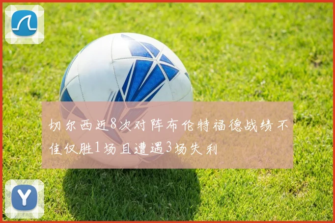 切尔西近8次对阵布伦特福德战绩不佳仅胜1场且遭遇3场失利