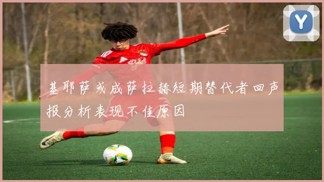 基耶萨或成萨拉赫短期替代者回声报分析表现不佳原因