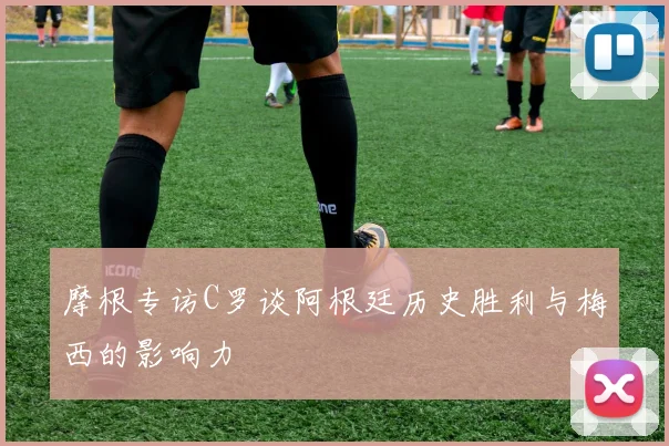 摩根专访C罗谈阿根廷历史胜利与梅西的影响力