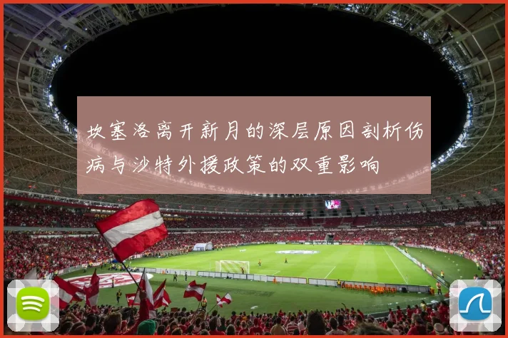 坎塞洛离开新月的深层原因剖析伤病与沙特外援政策的双重影响