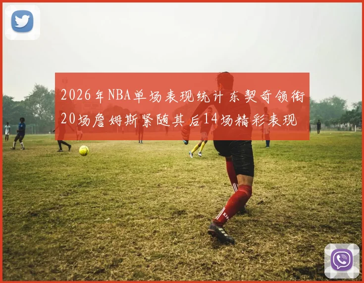 2026年NBA单场表现统计东契奇领衔20场詹姆斯紧随其后14场精彩表现