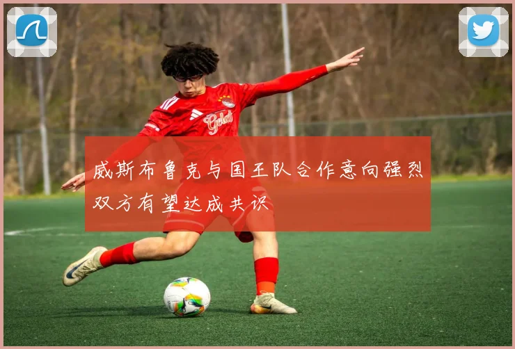 威斯布鲁克与国王队合作意向强烈双方有望达成共识