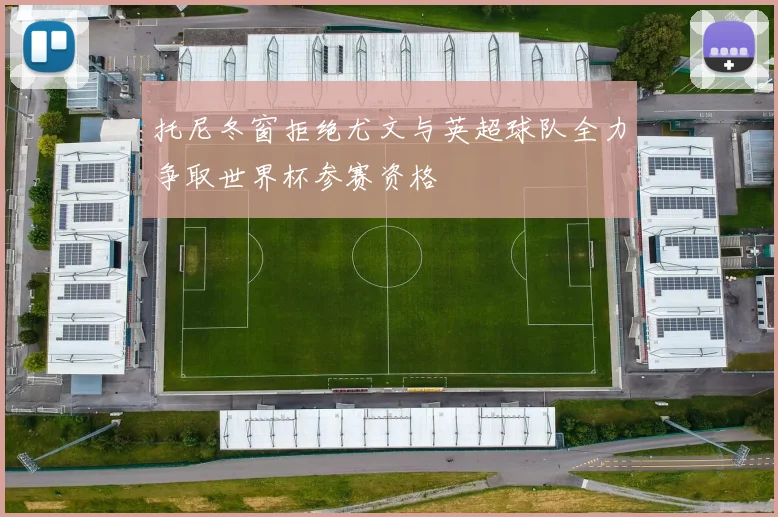 托尼冬窗拒绝尤文与英超球队全力争取世界杯参赛资格