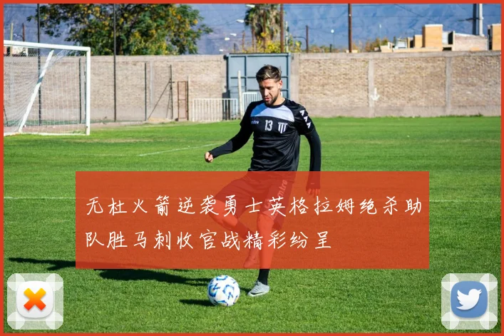 无杜火箭逆袭勇士英格拉姆绝杀助队胜马刺收官战精彩纷呈
