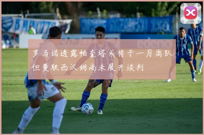 罗马诺透露帕奎塔或将于一月离队但曼联西汉姆尚未展开谈判