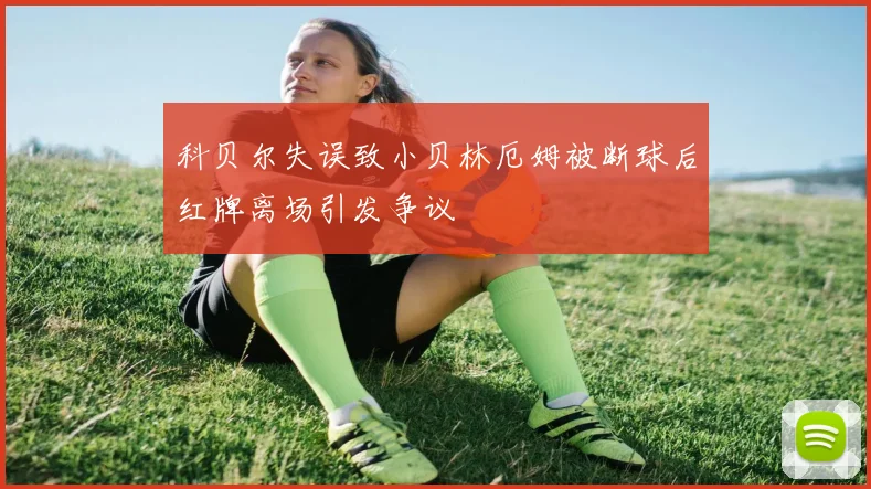 科贝尔失误致小贝林厄姆被断球后红牌离场引发争议