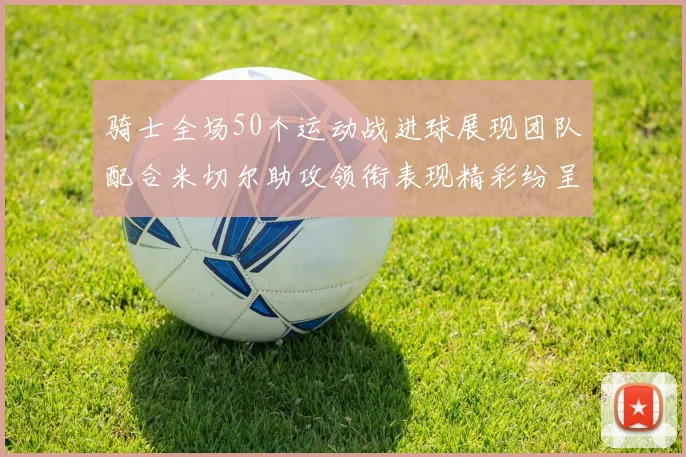 骑士全场50个运动战进球展现团队配合米切尔助攻领衔表现精彩纷呈