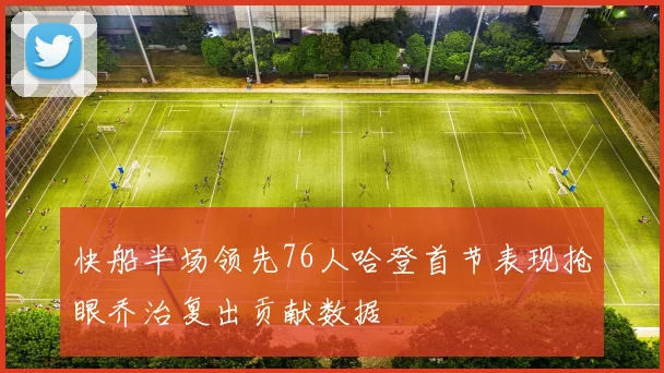 快船半场领先76人哈登首节表现抢眼乔治复出贡献数据