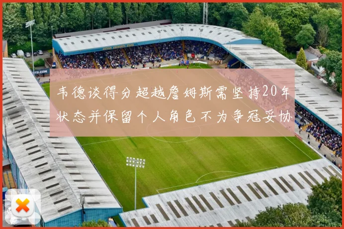 韦德谈得分超越詹姆斯需坚持20年状态并保留个人角色不为争冠妥协