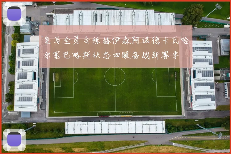 皇马全员合练赫伊森阿诺德卡瓦哈尔塞巴略斯状态回暖备战新赛季