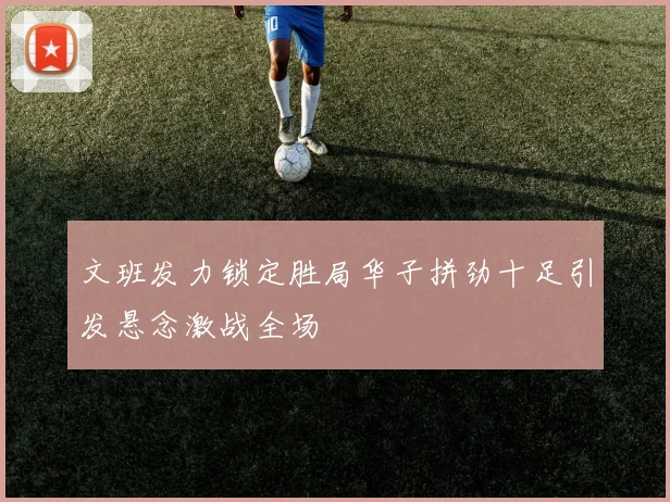文班发力锁定胜局华子拼劲十足引发悬念激战全场