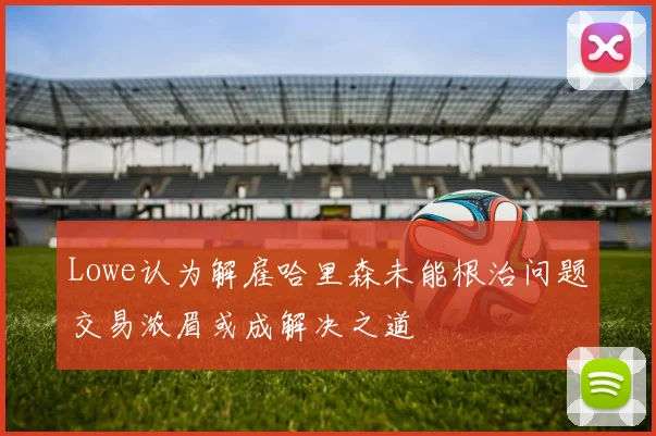 Lowe认为解雇哈里森未能根治问题交易浓眉或成解决之道
