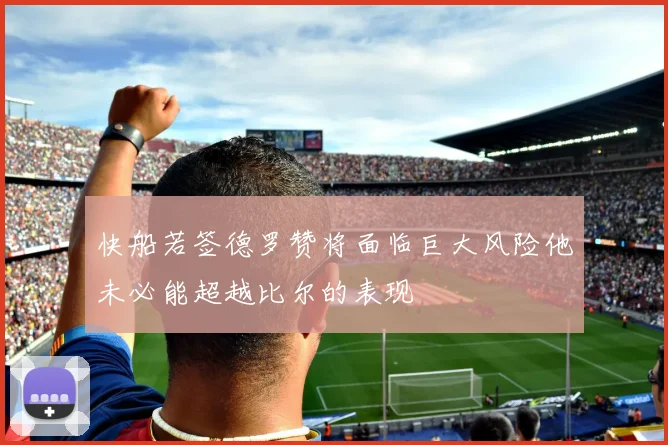 快船若签德罗赞将面临巨大风险他未必能超越比尔的表现