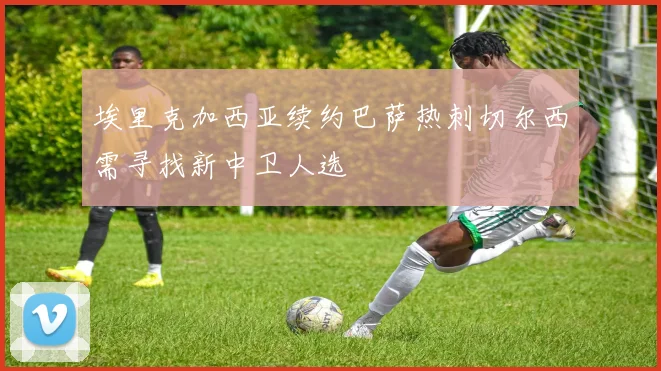 埃里克加西亚续约巴萨热刺切尔西需寻找新中卫人选