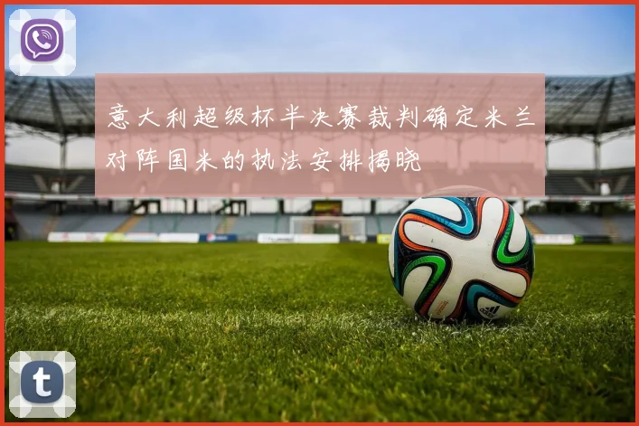 意大利超级杯半决赛裁判确定米兰对阵国米的执法安排揭晓