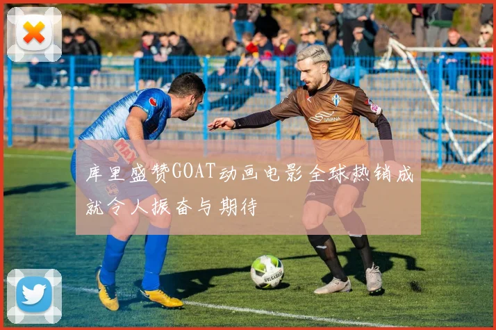 库里盛赞GOAT动画电影全球热销成就令人振奋与期待