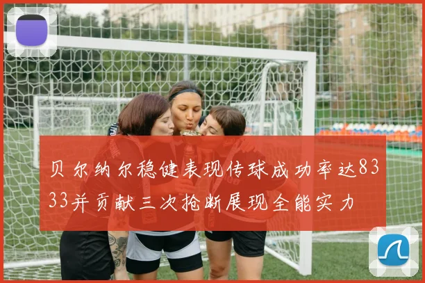 贝尔纳尔稳健表现传球成功率达8333并贡献三次抢断展现全能实力