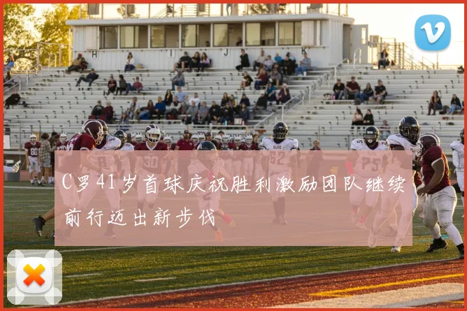 C罗41岁首球庆祝胜利激励团队继续前行迈出新步伐
