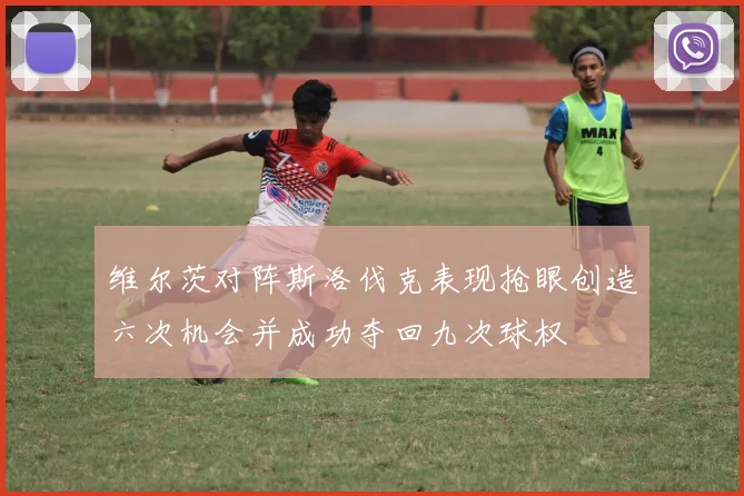 维尔茨对阵斯洛伐克表现抢眼创造六次机会并成功夺回九次球权